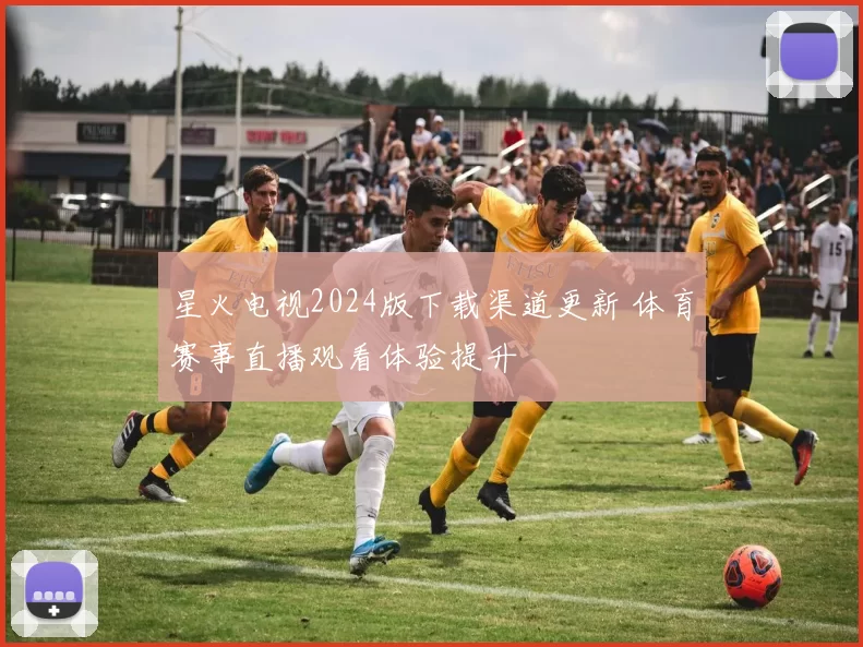 星火电视2024版下载渠道更新 体育赛事直播观看体验提升