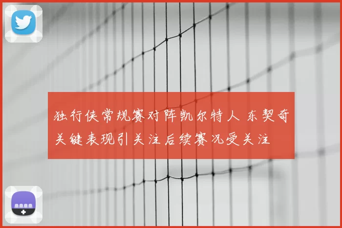独行侠常规赛对阵凯尔特人 东契奇关键表现引关注后续赛况受关注