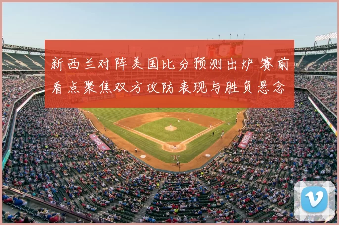 新西兰对阵美国比分预测出炉 赛前看点聚焦双方攻防表现与胜负悬念