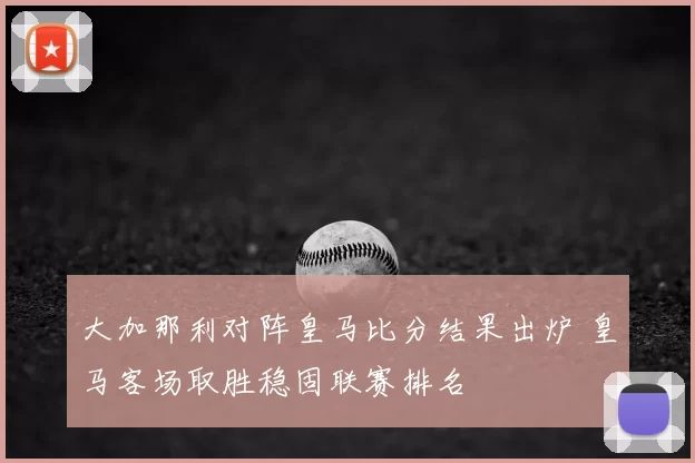 大加那利对阵皇马比分结果出炉 皇马客场取胜稳固联赛排名
