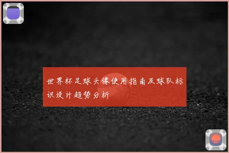 世界杯足球头像使用指南及球队标识设计趋势分析