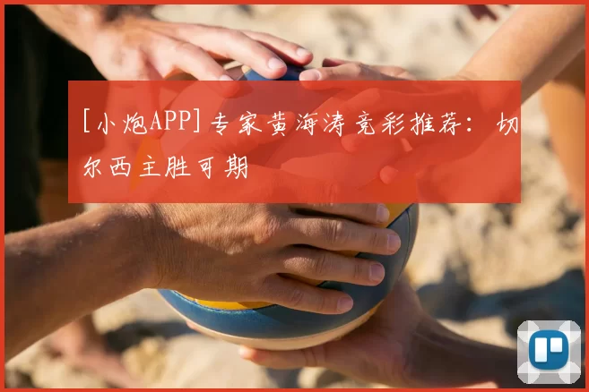 [小炮APP]专家黄海涛竞彩推荐：切尔西主胜可期