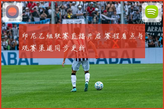 印尼乙组联赛直播开启 赛程看点与观赛渠道同步更新