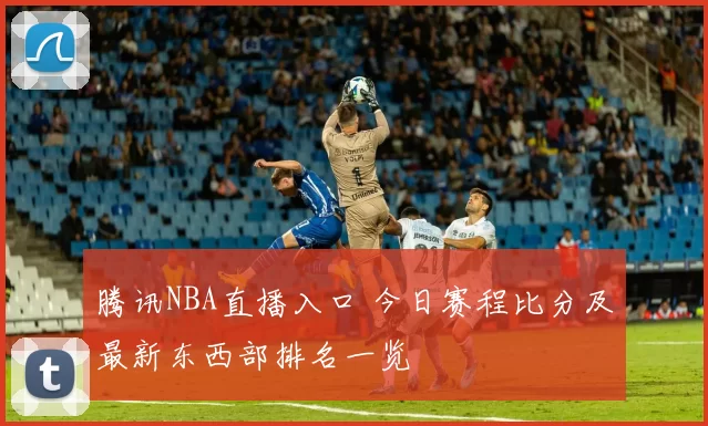 腾讯NBA直播入口 今日赛程比分及最新东西部排名一览