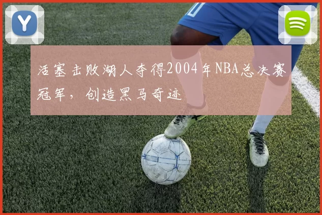 活塞击败湖人夺得2004年NBA总决赛冠军，创造黑马奇迹