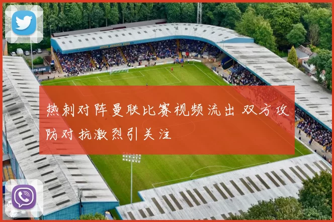 热刺对阵曼联比赛视频流出 双方攻防对抗激烈引关注