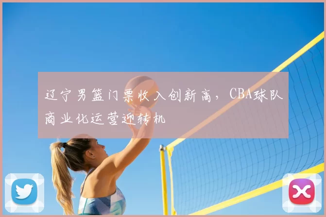 辽宁男篮门票收入创新高，CBA球队商业化运营迎转机