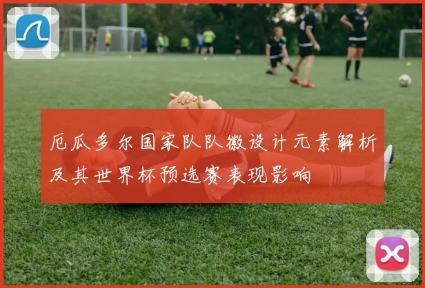 厄瓜多尔国家队队徽设计元素解析及其世界杯预选赛表现影响