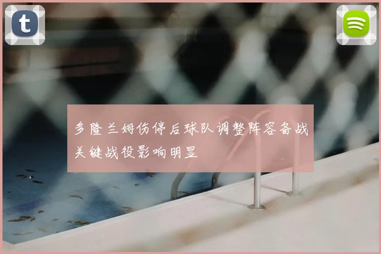 多隆兰姆伤停后球队调整阵容备战关键战役影响明显