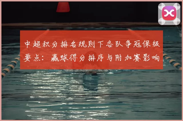 中超积分排名规则下各队争冠保级要点：赢球得分排序与附加赛影响解析