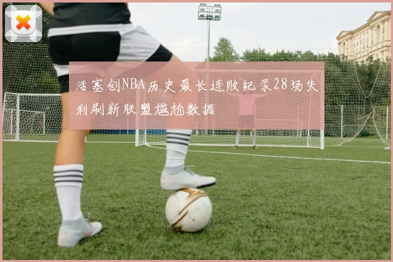 活塞创NBA历史最长连败纪录28场失利刷新联盟尴尬数据