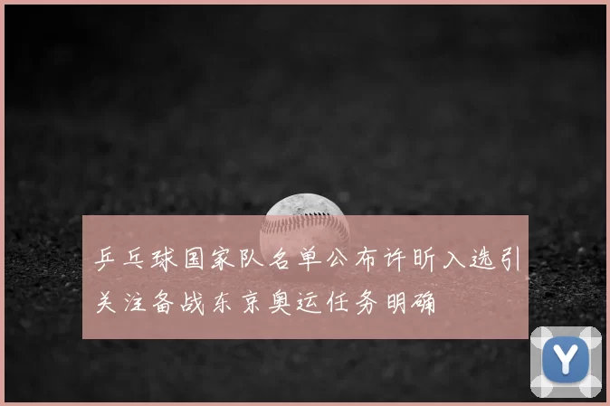 乒乓球国家队名单公布许昕入选引关注备战东京奥运任务明确