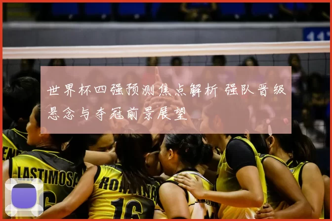世界杯四强预测焦点解析 强队晋级悬念与夺冠前景展望