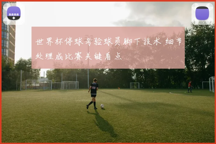 世界杯停球考验球员脚下技术 细节处理成比赛关键看点