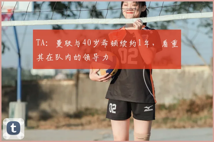 TA：曼联与40岁希顿续约1年，看重其在队内的领导力
