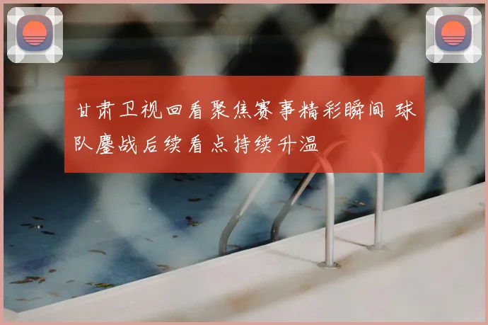 甘肃卫视回看聚焦赛事精彩瞬间 球队鏖战后续看点持续升温