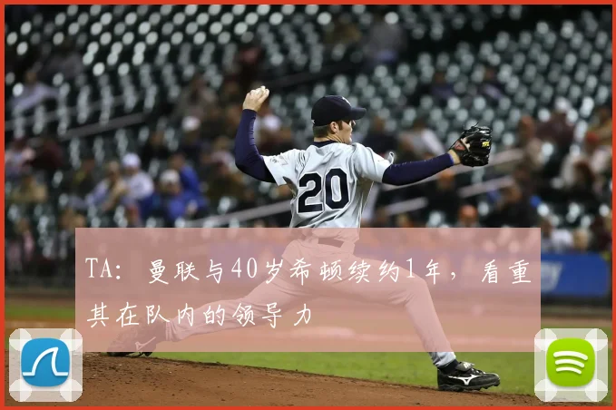 TA：曼联与40岁希顿续约1年，看重其在队内的领导力