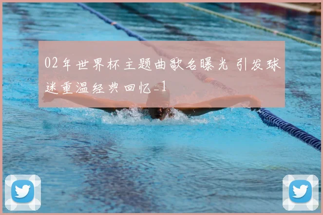 02年世界杯主题曲歌名曝光 引发球迷重温经典回忆_1