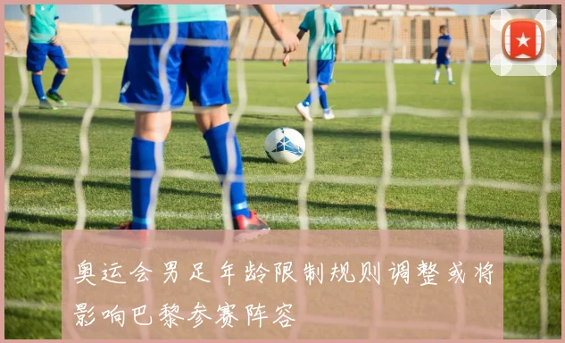奥运会男足年龄限制规则调整或将影响巴黎参赛阵容