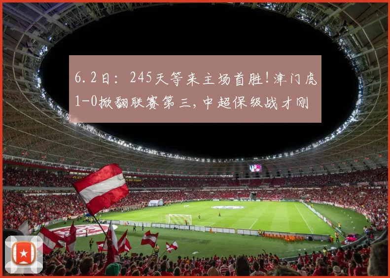 6.2日：245天等来主场首胜!津门虎1-0掀翻联赛第三,中超保级战才刚刚开始_赛季_比赛_科尔多瓦