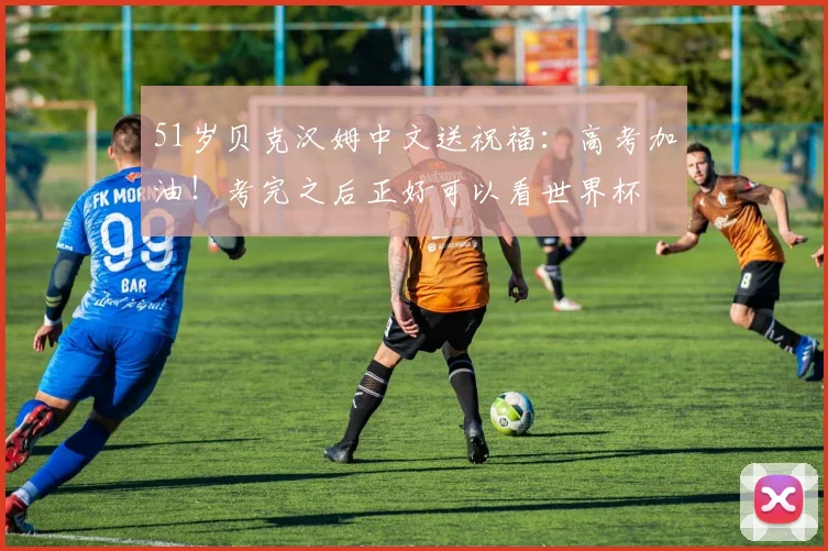 51岁贝克汉姆中文送祝福：高考加油！考完之后正好可以看世界杯