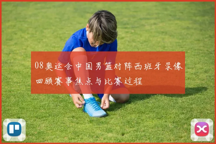 08奥运会中国男篮对阵西班牙录像回顾赛事焦点与比赛过程