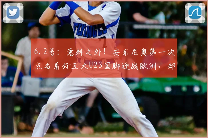 6.2号：意料之外！安东尼奥第一次点名看好五大U23国脚迎战欧洲，却没有拜合拉木_王钰栋_徐彬_机会