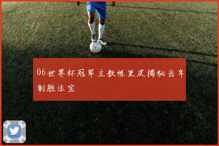 06世界杯冠军主教练里皮揭秘当年制胜法宝
