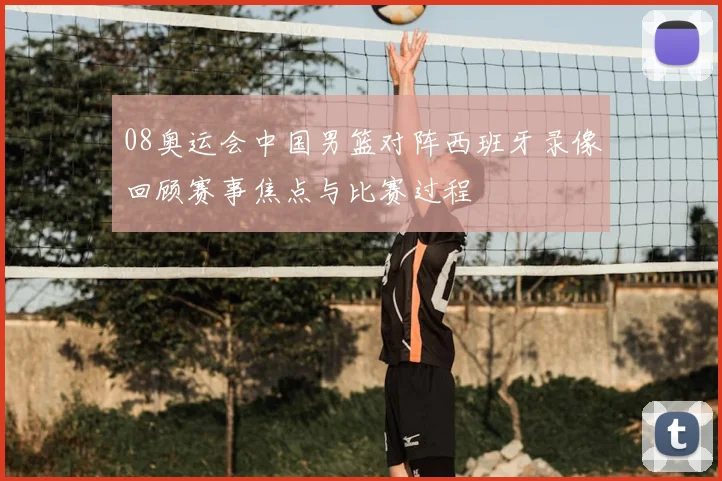 08奥运会中国男篮对阵西班牙录像回顾赛事焦点与比赛过程