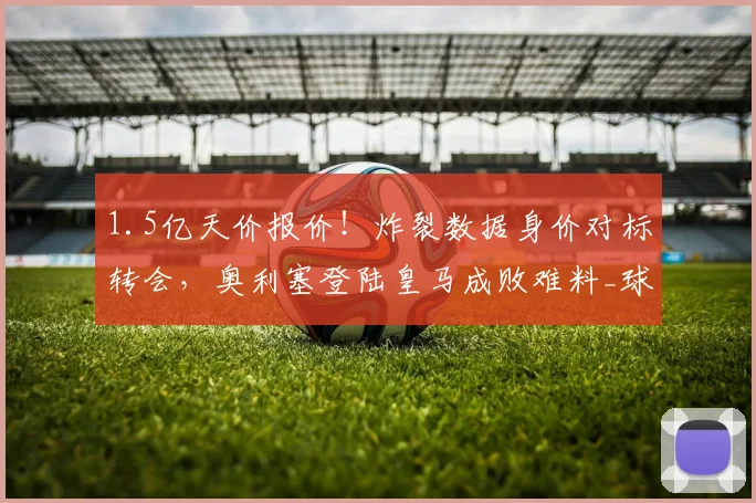 1.5亿天价报价!炸裂数据身价对标转会,奥利塞登陆皇马成败难料_球员_发展_拜仁