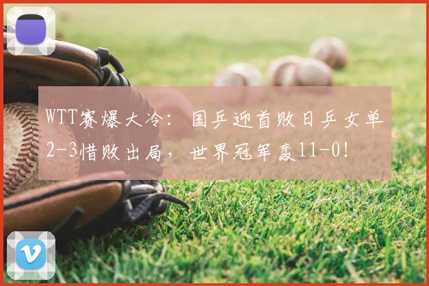 WTT赛爆大冷：国乒迎首败日乒女单2-3惜败出局，世界冠军轰11-0！