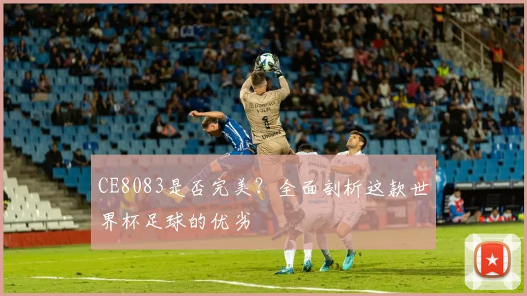 CE8083是否完美？全面剖析这款世界杯足球的优劣
