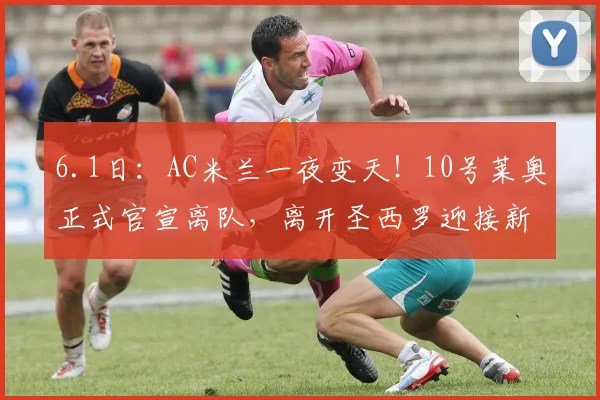 6.1日：AC米兰一夜变天！10号莱奥正式官宣离队，离开圣西罗迎接新的挑战，伊布成唯一赢家_阿莱格里_欧冠_国米