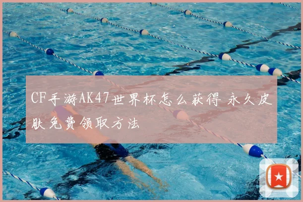 CF手游AK47世界杯怎么获得 永久皮肤免费领取方法