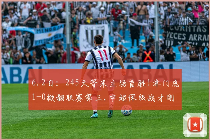 6.2日：245天等来主场首胜!津门虎1-0掀翻联赛第三,中超保级战才刚刚开始_赛季_比赛_科尔多瓦