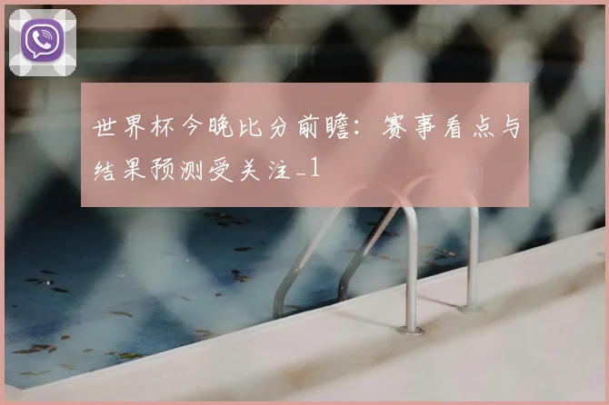 世界杯今晚比分前瞻：赛事看点与结果预测受关注_1