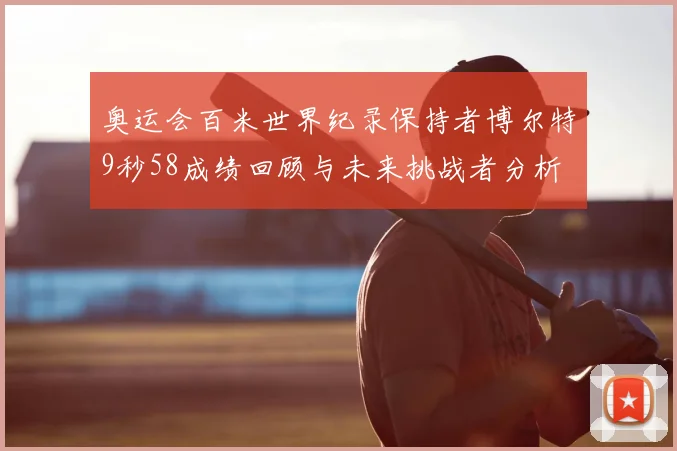 奥运会百米世界纪录保持者博尔特9秒58成绩回顾与未来挑战者分析