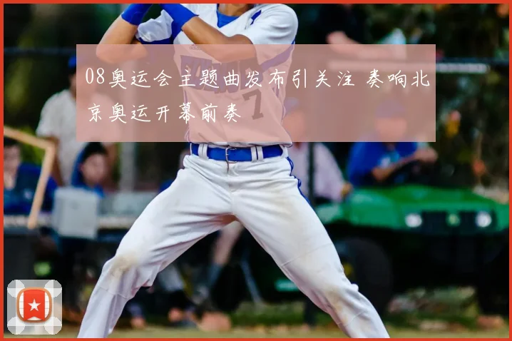 08奥运会主题曲发布引关注 奏响北京奥运开幕前奏