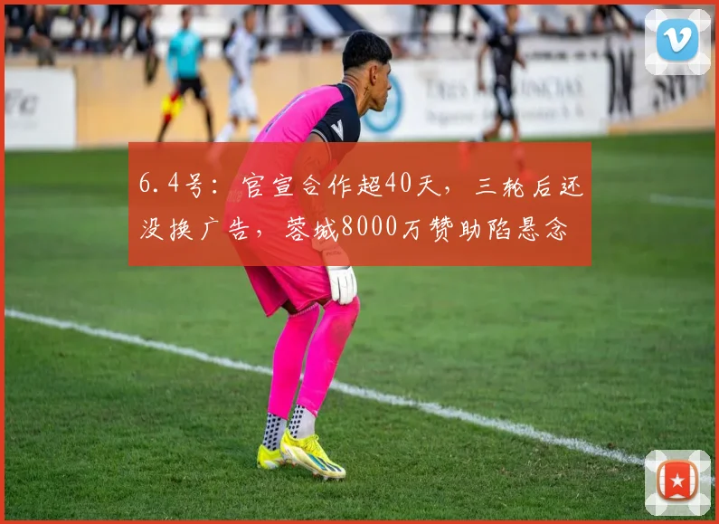 6.4号：官宣合作超40天，三轮后还没换广告，蓉城8000万赞助陷悬念_中超_品牌_球衣