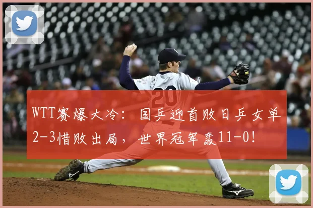 WTT赛爆大冷：国乒迎首败日乒女单2-3惜败出局，世界冠军轰11-0！